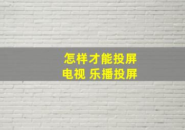 怎样才能投屏电视 乐播投屏